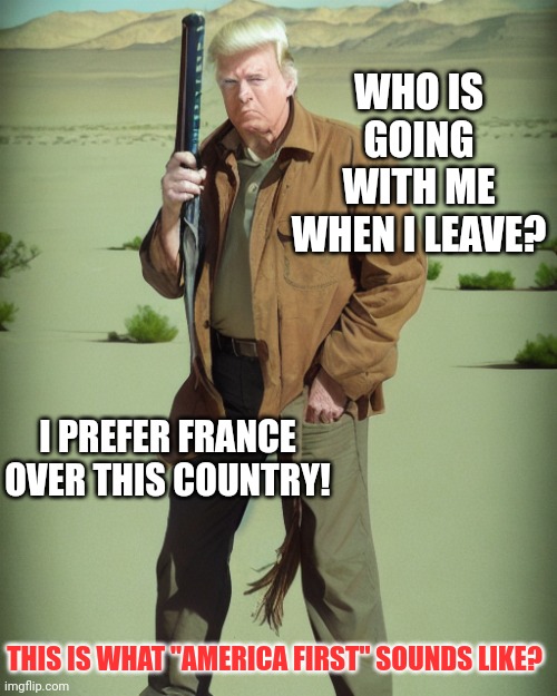 Pack yp boys...it looks like you are moving to southern Franve!!! | WHO IS GOING WITH ME WHEN I LEAVE? I PREFER FRANCE OVER THIS COUNTRY! THIS IS WHAT "AMERICA FIRST" SOUNDS LIKE? | image tagged in maga action man | made w/ Imgflip meme maker