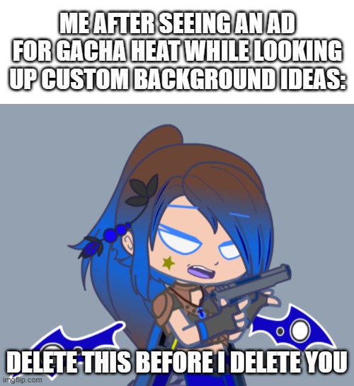 Words can't describe how much I wish I was making this up | ME AFTER SEEING AN AD FOR GACHA HEAT WHILE LOOKING UP CUSTOM BACKGROUND IDEAS:; DELETE THIS BEFORE I DELETE YOU | image tagged in gacha,delete this | made w/ Imgflip meme maker