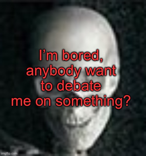 . | I’m bored, anybody want to debate me on something? | image tagged in skull | made w/ Imgflip meme maker