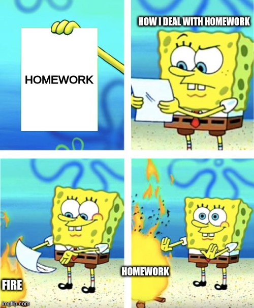 how i get homework done | HOW I DEAL WITH HOMEWORK; HOMEWORK; HOMEWORK; FIRE | image tagged in spongebob burning paper | made w/ Imgflip meme maker