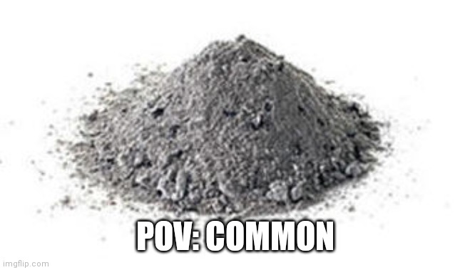 Ashes | POV: COMMON | image tagged in ashes | made w/ Imgflip meme maker
