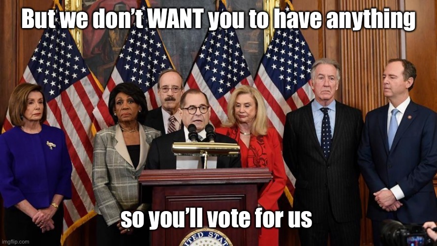 House Democrats | But we don’t WANT you to have anything so you’ll vote for us | image tagged in house democrats | made w/ Imgflip meme maker