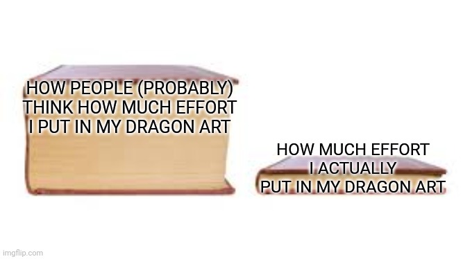 No | HOW PEOPLE (PROBABLY) THINK HOW MUCH EFFORT I PUT IN MY DRAGON ART; HOW MUCH EFFORT I ACTUALLY PUT IN MY DRAGON ART | image tagged in big book small book | made w/ Imgflip meme maker