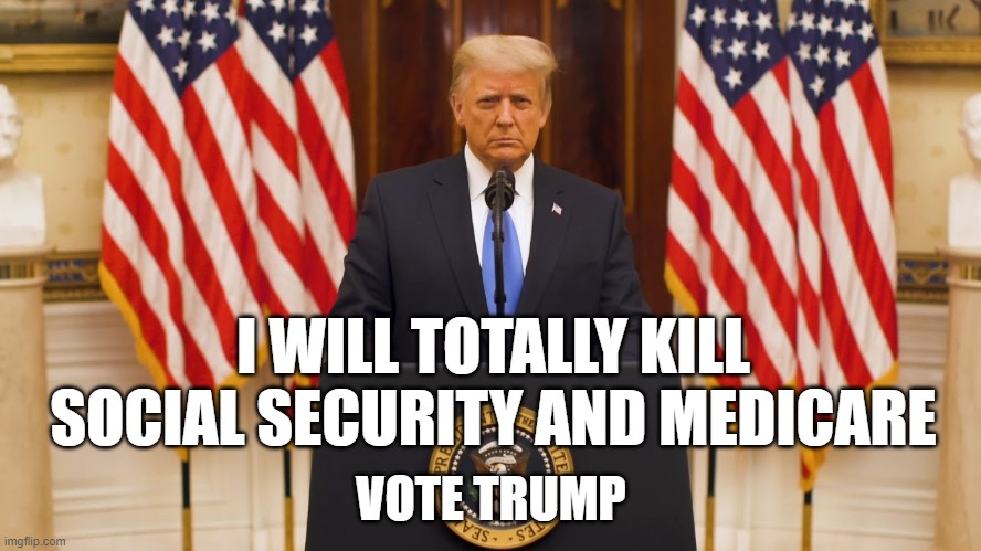 I WILL TOTALLY KILL
SOCIAL SECURITY AND MEDICARE; VOTE TRUMP | image tagged in social security,medicare | made w/ Imgflip meme maker