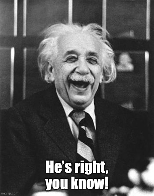 Einstein laugh | He’s right, you know! | image tagged in einstein laugh | made w/ Imgflip meme maker