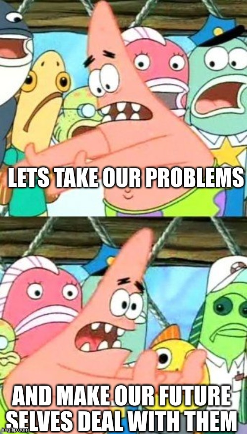 unoriginal but true | LETS TAKE OUR PROBLEMS; AND MAKE OUR FUTURE SELVES DEAL WITH THEM | image tagged in memes,put it somewhere else patrick | made w/ Imgflip meme maker