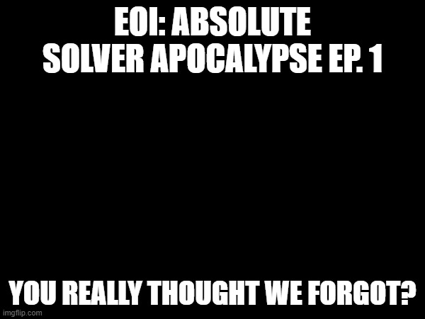 EOI ASA Ep 1.mp3 | EOI: ABSOLUTE SOLVER APOCALYPSE EP. 1; YOU REALLY THOUGHT WE FORGOT? | made w/ Imgflip meme maker