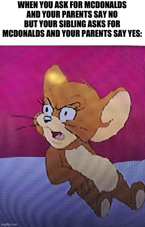 E | WHEN YOU ASK FOR MCDONALDS AND YOUR PARENTS SAY NO BUT YOUR SIBLING ASKS FOR MCDONALDS AND YOUR PARENTS SAY YES: | image tagged in low quality jerry,memes,funny,mcdonalds,tom and jerry | made w/ Imgflip meme maker