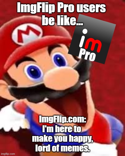 ImgFlip is waiting for your cash | ImgFlip Pro users 
be like... Pro; ImgFlip.com:
I'm here to 
make you happy,
lord of memes. | image tagged in meme,imgflip pro | made w/ Imgflip meme maker