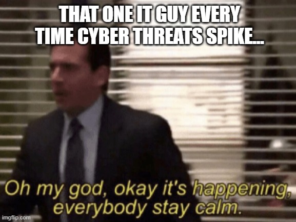 Oh my god, okeay it's happenning, everybody stay calm. | THAT ONE IT GUY EVERY TIME CYBER THREATS SPIKE... | image tagged in oh my god okeay it's happenning everybody stay calm | made w/ Imgflip meme maker