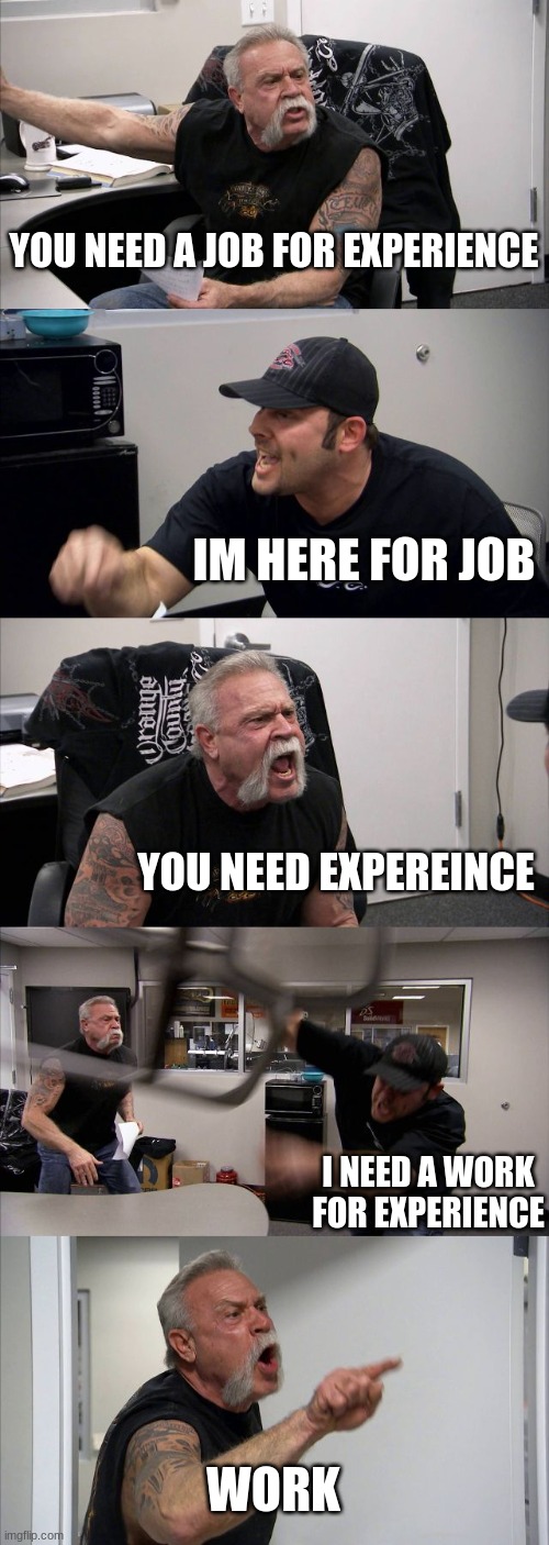 title here | YOU NEED A JOB FOR EXPERIENCE; IM HERE FOR JOB; YOU NEED EXPEREINCE; I NEED A WORK FOR EXPERIENCE; WORK | image tagged in memes,american chopper argument | made w/ Imgflip meme maker