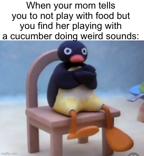 AYO WHAT IS SHE DOING | When your mom tells you to not play with food but you find her playing with a cucumber doing weird sounds: | image tagged in angry pingu,memes,funny,sus,cucumber | made w/ Imgflip meme maker