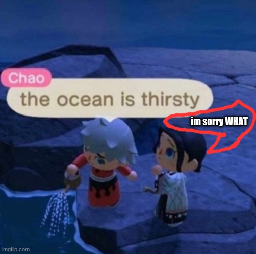 BUT HOW | im sorry WHAT | image tagged in the ocean is thirsty | made w/ Imgflip meme maker