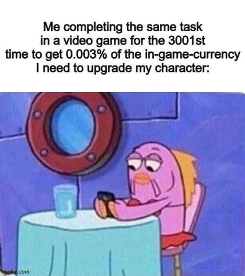 Some video games get repetitive fast :1 | Me completing the same task in a video game for the 3001st time to get 0.003% of the in-game-currency I need to upgrade my character: | image tagged in bored spongebob fish on cellphone,instagram | made w/ Imgflip meme maker