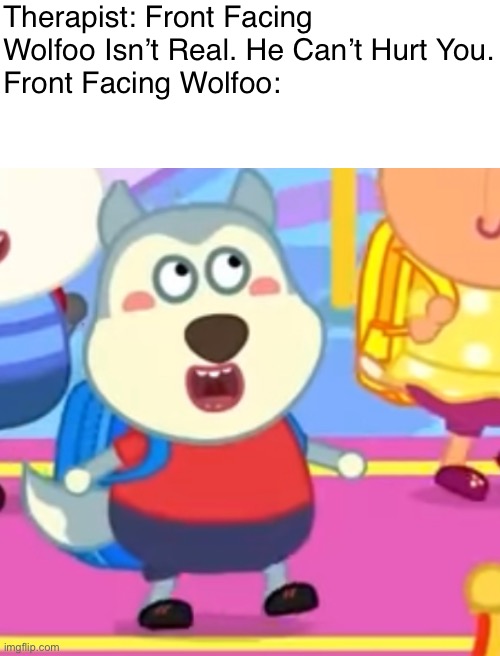 this is so cursed, also considering the cartoon sucks | Therapist: Front Facing Wolfoo Isn’t Real. He Can’t Hurt You.
Front Facing Wolfoo: | image tagged in blank white template,therapist | made w/ Imgflip meme maker