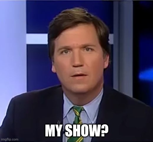 tucker carlson | MY SHOW? | image tagged in tucker carlson | made w/ Imgflip meme maker