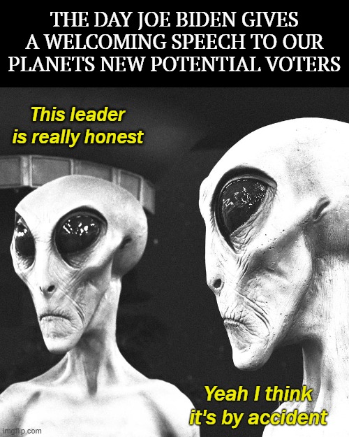 THE DAY JOE BIDEN GIVES A WELCOMING SPEECH TO OUR PLANETS NEW POTENTIAL VOTERS; This leader is really honest; Yeah I think it's by accident | image tagged in joe biden,american politics,funny,aliens | made w/ Imgflip meme maker