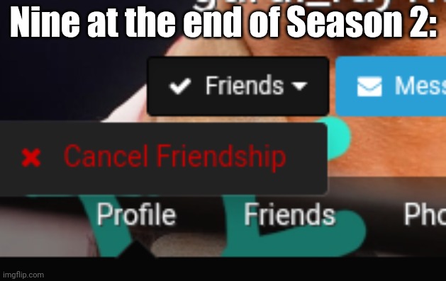 Cancel friendship | Nine at the end of Season 2: | image tagged in cancel friendship | made w/ Imgflip meme maker