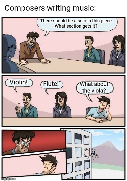 Boardroom Meeting Suggestion | Composers writing music:; There should be a solo in this piece.
What section gets it? Violin! Flute! What about the viola? | image tagged in memes,boardroom meeting suggestion,viola,soloist,music | made w/ Imgflip meme maker