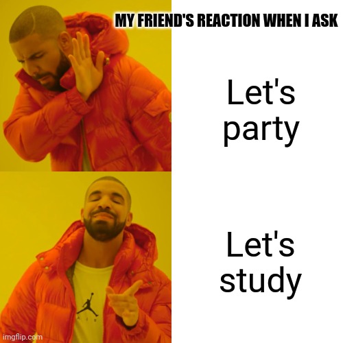 Drake Hotline Bling | MY FRIEND'S REACTION WHEN I ASK; Let's party; Let's study | image tagged in memes,drake hotline bling | made w/ Imgflip meme maker