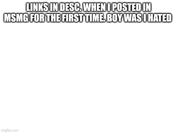 LINKS IN DESC. WHEN I POSTED IN MSMG FOR THE FIRST TIME. BOY WAS I HATED | made w/ Imgflip meme maker