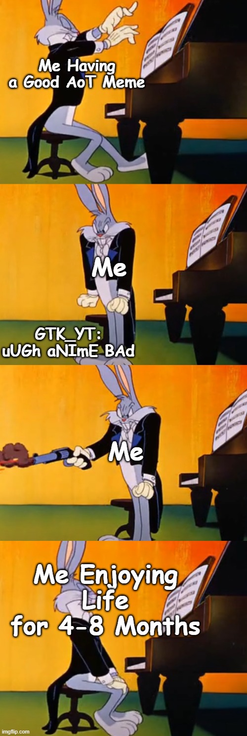 it do be like that | Me Having a Good AoT Meme; Me; GTK_YT: uUGh aNImE BAd; Me; Me Enjoying Life for 4-8 Months | image tagged in idiot | made w/ Imgflip meme maker