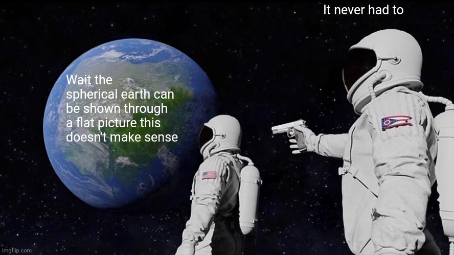 Always Has Been Meme | It never had to; Wait the spherical earth can be shown through a flat picture this doesn't make sense | image tagged in memes,always has been | made w/ Imgflip meme maker