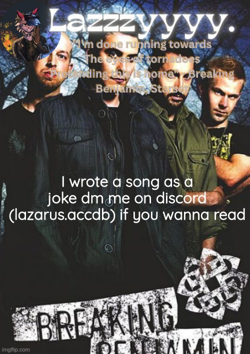Breaking Benjamin temp | I wrote a song as a joke dm me on discord (lazarus.accdb) if you wanna read | image tagged in breaking benjamin temp | made w/ Imgflip meme maker