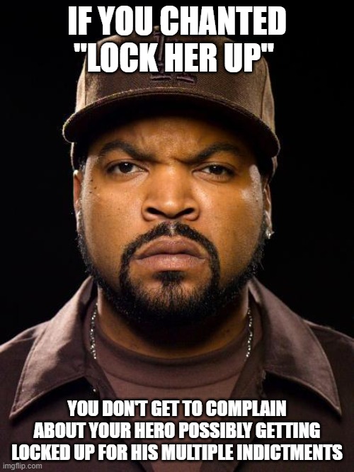 Ice Cube | IF YOU CHANTED "LOCK HER UP"; YOU DON'T GET TO COMPLAIN ABOUT YOUR HERO POSSIBLY GETTING LOCKED UP FOR HIS MULTIPLE INDICTMENTS | image tagged in ice cube | made w/ Imgflip meme maker