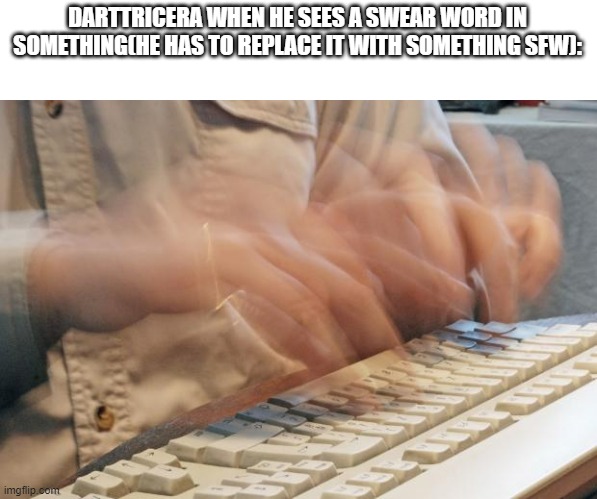 Typing Fast | DARTTRICERA WHEN HE SEES A SWEAR WORD IN SOMETHING(HE HAS TO REPLACE IT WITH SOMETHING SFW): | image tagged in typing fast | made w/ Imgflip meme maker