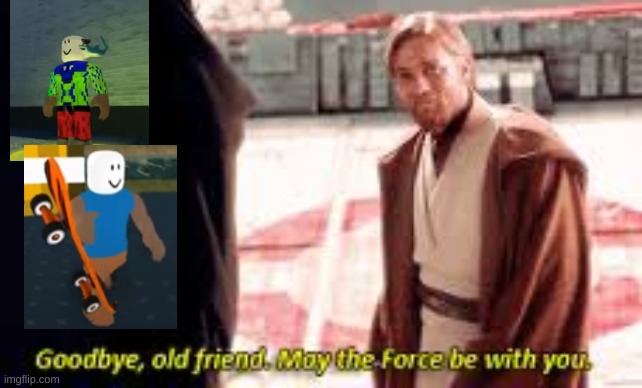 Goodbye old friend may the force be with you | image tagged in goodbye old friend may the force be with you | made w/ Imgflip meme maker