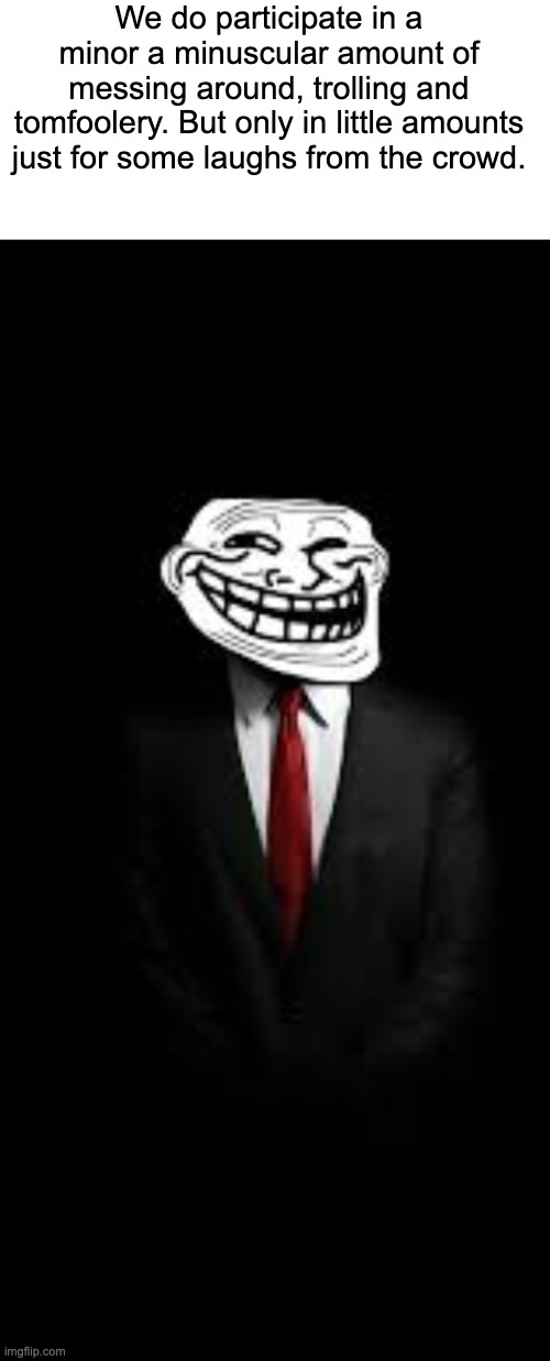 trolling | We do participate in a minor a minuscular amount of messing around, trolling and tomfoolery. But only in little amounts just for some laughs from the crowd. | image tagged in troll,troll face,troll face suit | made w/ Imgflip meme maker