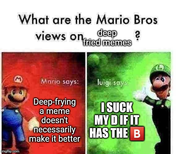 A | deep fried memes; Deep-frying a meme doesn't necessarily make it better; I SUCK MY D IF IT HAS THE 🅱️ | image tagged in mario bros views | made w/ Imgflip meme maker