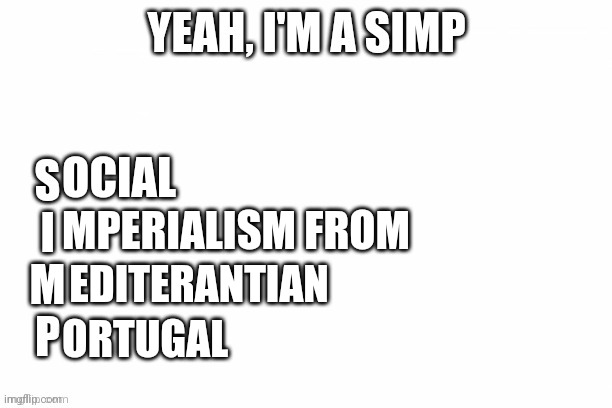 Yes im a simp | MPERIALISM FROM; OCIAL; EDITERANTIAN; ORTUGAL | image tagged in yeah i'm a simp,why is the fbi here | made w/ Imgflip meme maker