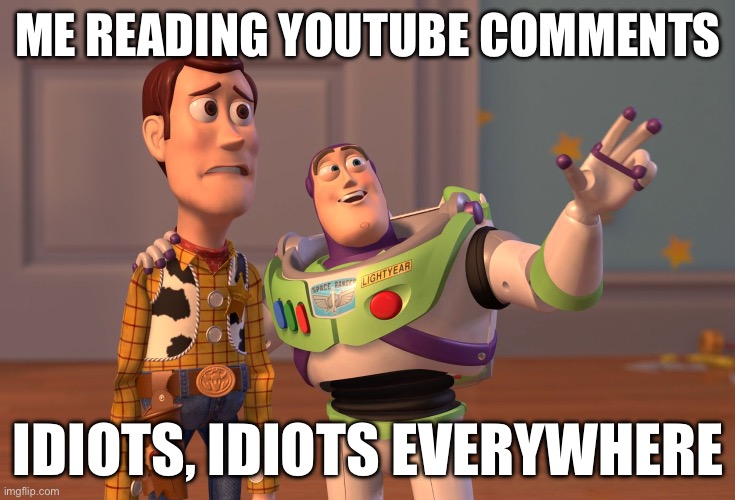 X, X Everywhere | ME READING YOUTUBE COMMENTS; IDIOTS, IDIOTS EVERYWHERE | image tagged in memes,x x everywhere | made w/ Imgflip meme maker