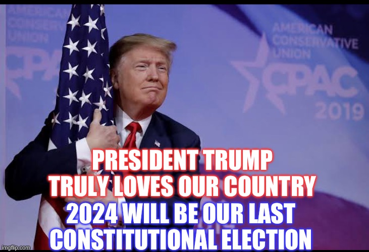 PRESIDENT TRUMP
TRULY LOVES OUR COUNTRY; 2024 WILL BE OUR LAST CONSTITUTIONAL ELECTION | made w/ Imgflip meme maker