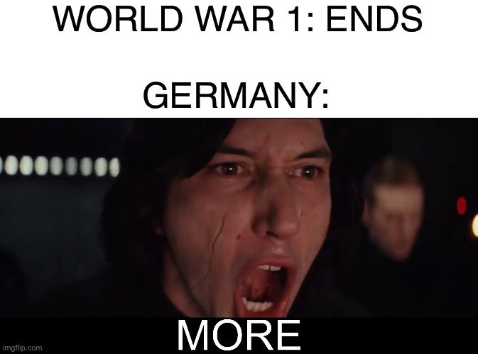 The rest of the world: well frick | WORLD WAR 1: ENDS; GERMANY: | image tagged in kylo ren more,memes,funny memes | made w/ Imgflip meme maker