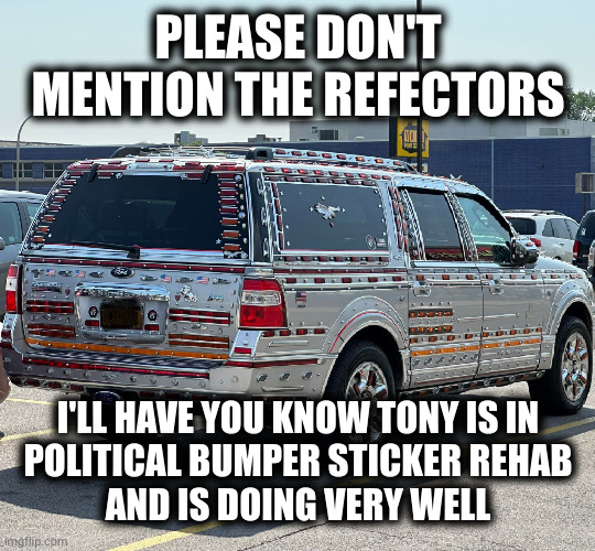 better than slogans | PLEASE DON'T MENTION THE REFECTORS; I'LL HAVE YOU KNOW TONY IS IN
POLITICAL BUMPER STICKER REHAB
AND IS DOING VERY WELL | image tagged in memes | made w/ Imgflip meme maker