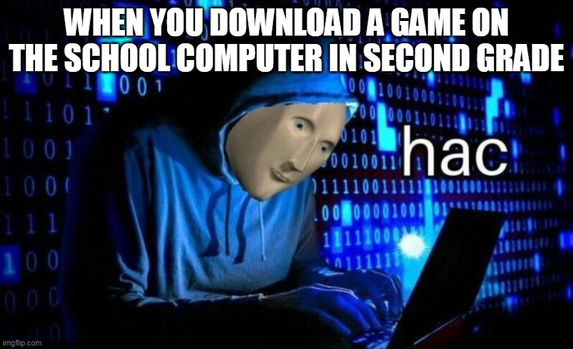 hacking in school | WHEN YOU DOWNLOAD A GAME ON THE SCHOOL COMPUTER IN SECOND GRADE | image tagged in hac | made w/ Imgflip meme maker