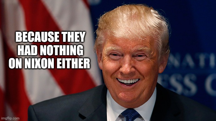 Laughing Donald Trump | BECAUSE THEY HAD NOTHING ON NIXON EITHER | image tagged in laughing donald trump | made w/ Imgflip meme maker