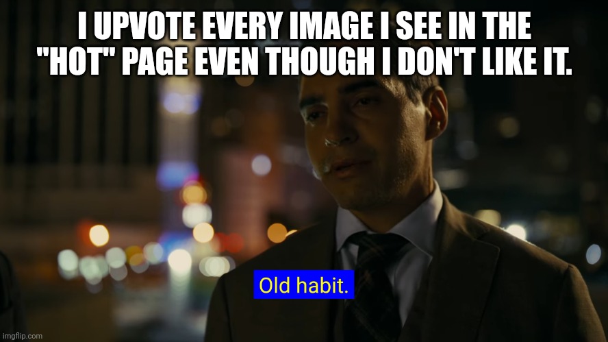 Old habit | I UPVOTE EVERY IMAGE I SEE IN THE "HOT" PAGE EVEN THOUGH I DON'T LIKE IT. | image tagged in old habit | made w/ Imgflip meme maker