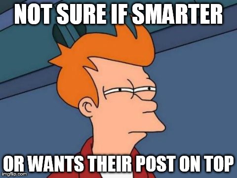 Futurama Fry | NOT SURE IF SMARTER OR WANTS THEIR POST ON TOP | image tagged in memes,futurama fry,AdviceAnimals | made w/ Imgflip meme maker