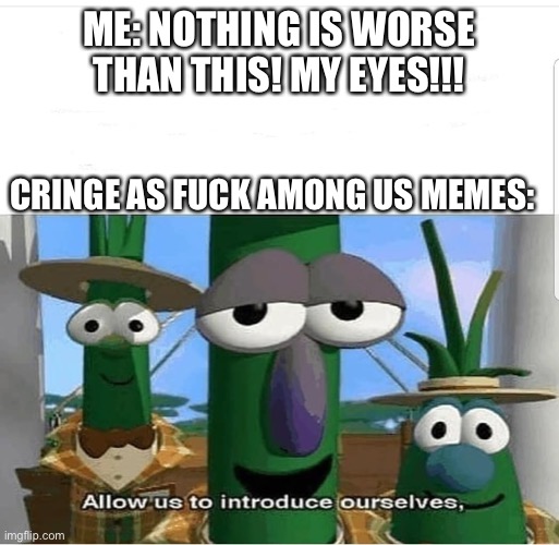 Allow us to introduce ourselves | ME: NOTHING IS WORSE THAN THIS! MY EYES!!! CRINGE AS FUCK AMONG US MEMES: | image tagged in allow us to introduce ourselves | made w/ Imgflip meme maker