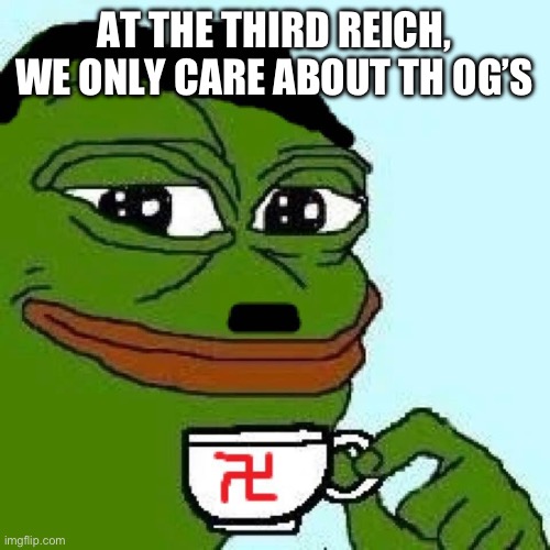 pepe nazi | AT THE THIRD REICH, WE ONLY CARE ABOUT TH OG’S | image tagged in pepe nazi | made w/ Imgflip meme maker