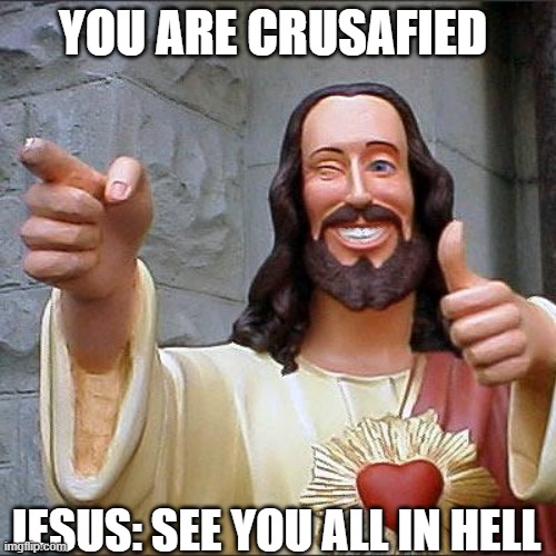 BNxzvCNBZCZSJCZ | YOU ARE CRUSAFIED; JESUS: SEE YOU ALL IN HELL | image tagged in memes,buddy christ | made w/ Imgflip meme maker