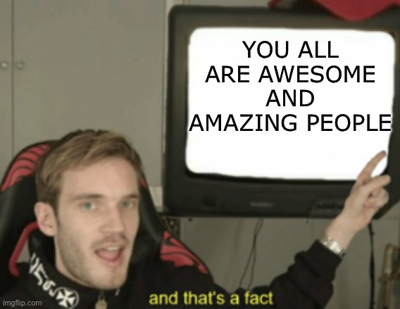 Thx for the support over this past 6 months | YOU ALL ARE AWESOME AND AMAZING PEOPLE | image tagged in and that's a fact,memes,funny | made w/ Imgflip meme maker