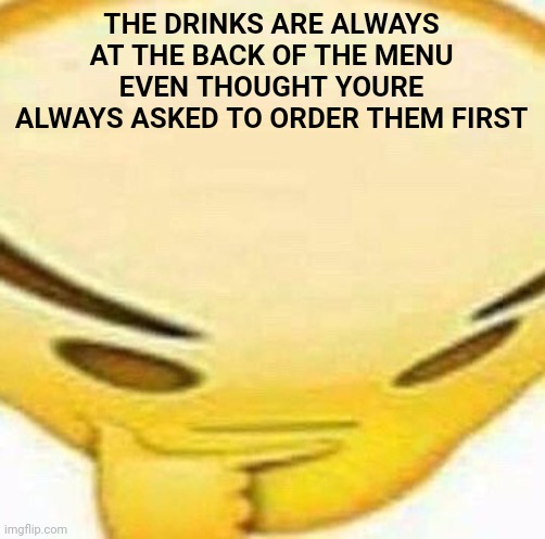 Meme #3,097 | THE DRINKS ARE ALWAYS AT THE BACK OF THE MENU EVEN THOUGHT YOURE ALWAYS ASKED TO ORDER THEM FIRST | image tagged in hmmmmmmm,memes,shower thoughts,drinks,menu,order | made w/ Imgflip meme maker