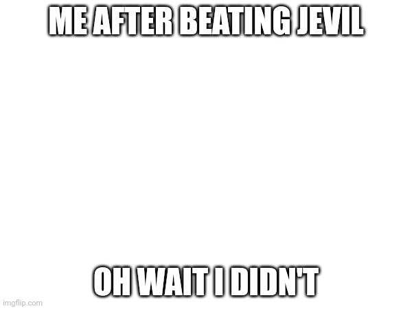 ME AFTER BEATING JEVIL; OH WAIT I DIDN'T | image tagged in jevil | made w/ Imgflip meme maker