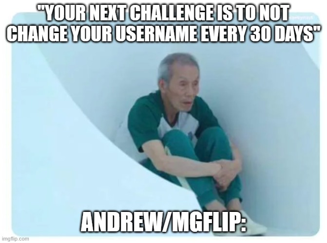 Me waiting forever | "YOUR NEXT CHALLENGE IS TO NOT CHANGE YOUR USERNAME EVERY 30 DAYS" ANDREW/MGFLIP: | image tagged in me waiting forever | made w/ Imgflip meme maker