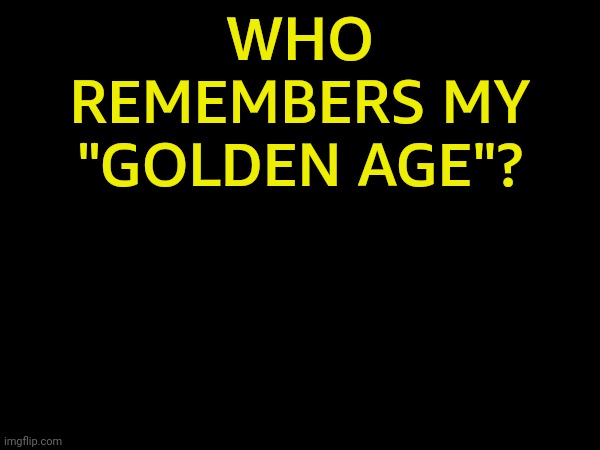 Mid 2021 to early 2022 | WHO REMEMBERS MY "GOLDEN AGE"? | made w/ Imgflip meme maker